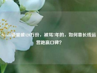 Steam销量破420万份，被骂7年的，如何靠长线运营跑赢口碑？
