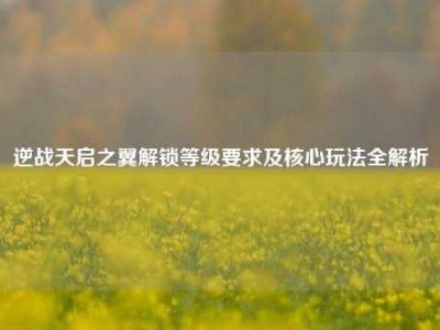 逆战天启之翼解锁等级要求及核心玩法全解析