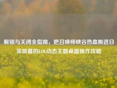 解锁与关闭全指南，把召唤师峡谷热血搬进日常屏幕的LOL动态主题桌面操作攻略