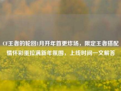 CF王者的轮回1月开年首更炸场，限定王者搭配情怀彩蛋拉满新年氛围，上线时间一文解答