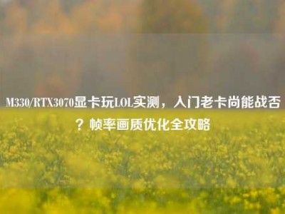 M330/RTX3070显卡玩LOL实测，入门老卡尚能战否？帧率画质优化全攻略