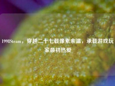 1998Steam，穿越二十七载像素余温，承载游戏玩家最初热爱