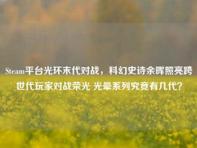 Steam平台光环末代对战，科幻史诗余晖照亮跨世代玩家对战荣光 光晕系列究竟有几代？