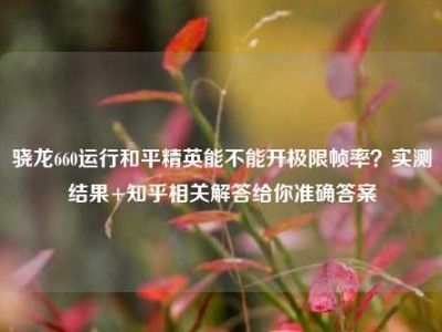 骁龙660运行和平精英能不能开极限帧率？实测结果+知乎相关解答给你准确答案