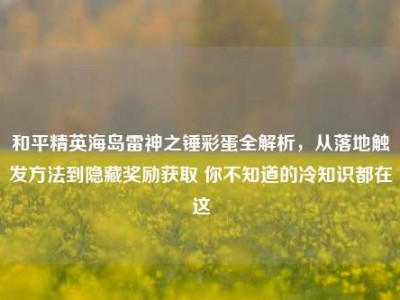 和平精英海岛雷神之锤彩蛋全解析，从落地触发方法到隐藏奖励获取 你不知道的冷知识都在这