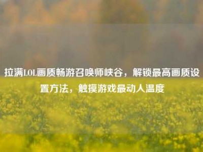 拉满LOL画质畅游召唤师峡谷，解锁最高画质设置方法，触摸游戏最动人温度