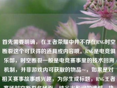 首先需要明确，在王者荣耀中并不存在RNG时空断裂这个可获得的道具或内容哦。RNG是电竞俱乐部，时空断裂一般是电竞赛事里的技术回溯机制，并非游戏内可获取的物品~，如果是对相关赛事故事感兴趣，为你生成标题，RNG王者赛场时空断裂名场面，峡谷光影间的遗憾、执念与未凉热血