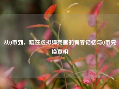 从Q币到，藏在虚拟弹壳里的青春记忆与Q币兑换真相