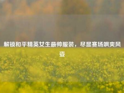 解锁和平精英女生最帅服装，尽显赛场飒爽风姿