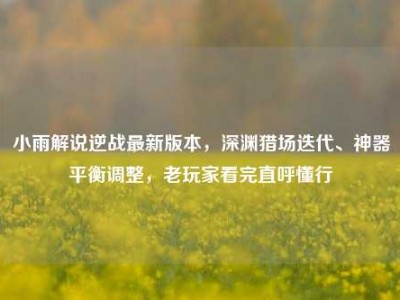 小雨解说逆战最新版本，深渊猎场迭代、神器平衡调整，老玩家看完直呼懂行