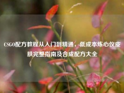 CSGO配方教程从入门到精通，低成本炼心仪皮肤完整指南及合成配方大全