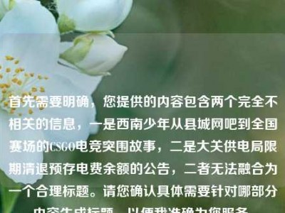 首先需要明确，您提供的内容包含两个完全不相关的信息，一是西南少年从县城网吧到全国赛场的CSGO电竞突围故事，二是大关供电局限期清退预存电费余额的公告，二者无法融合为一个合理标题。请您确认具体需要针对哪部分内容生成标题，以便我准确为您服务。