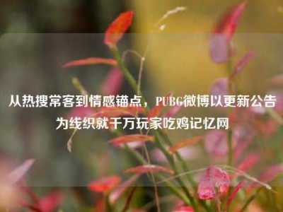从热搜常客到情感锚点，PUBG微博以更新公告为线织就千万玩家吃鸡记忆网
