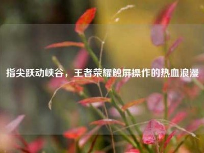 指尖跃动峡谷，王者荣耀触屏操作的热血浪漫