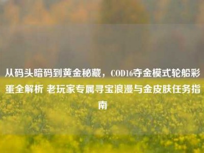 从码头暗码到黄金秘藏，COD16夺金模式轮船彩蛋全解析 老玩家专属寻宝浪漫与金皮肤任务指南