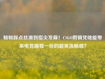 帧帧踩点丝滑到指尖发麻！CSGO剪辑凭啥能带来电竞圈独一份的超爽流畅感？