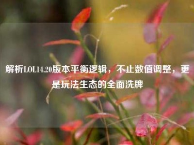 解析LOL14.20版本平衡逻辑，不止数值调整，更是玩法生态的全面洗牌