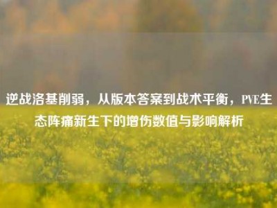 逆战洛基削弱，从版本答案到战术平衡，PVE生态阵痛新生下的增伤数值与影响解析