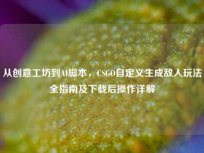 从创意工坊到AI脚本，CSGO自定义生成敌人玩法全指南及下载后操作详解