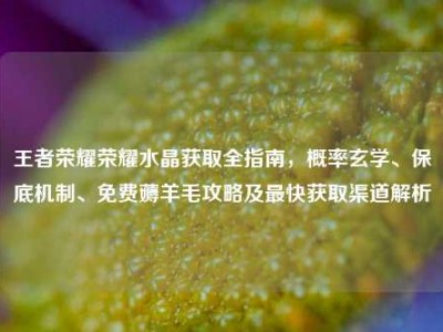 王者荣耀荣耀水晶获取全指南，概率玄学、保底机制、免费薅羊毛攻略及最快获取渠道解析