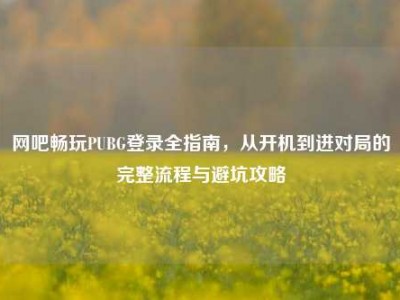 网吧畅玩PUBG登录全指南，从开机到进对局的完整流程与避坑攻略