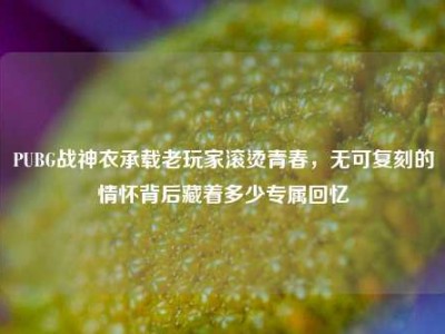 PUBG战神衣承载老玩家滚烫青春，无可复刻的情怀背后藏着多少专属回忆