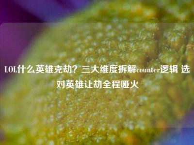 LOL什么英雄克劫？三大维度拆解counter逻辑 选对英雄让劫全程哑火