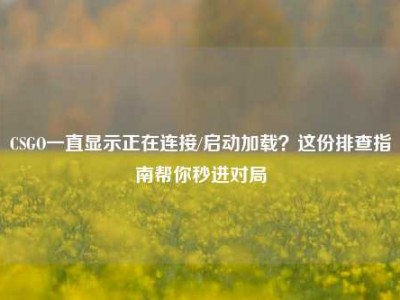 CSGO一直显示正在连接/启动加载？这份排查指南帮你秒进对局