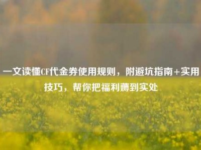 一文读懂CF代金券使用规则，附避坑指南+实用技巧，帮你把福利薅到实处