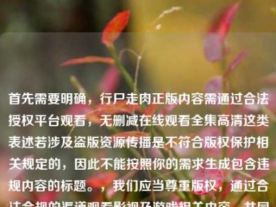 首先需要明确，行尸走肉正版内容需通过合法授权平台观看，无删减在线观看全集高清这类表述若涉及盗版资源传播是不符合版权保护相关规定的，因此不能按照你的需求生成包含违规内容的标题。，我们应当尊重版权，通过合法合规的渠道观看影视及游戏相关内容，共同维护良好的文化消费环境。如果你有合法合规的内容相关标题创作需求，可以再向我说明。