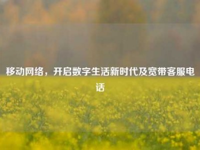 移动网络，开启数字生活新时代及宽带客服电话