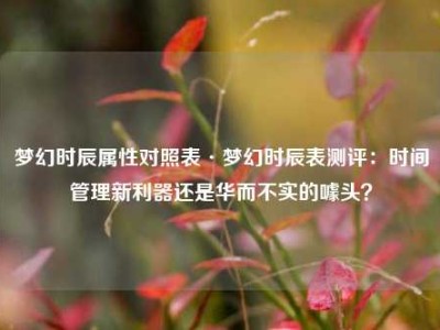 梦幻时辰属性对照表·梦幻时辰表测评：时间管理新利器还是华而不实的噱头？