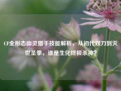 CF全形态幽灵猎手技能解析，从初代双刀到灭世圣拳，谁是生化终极杀神？