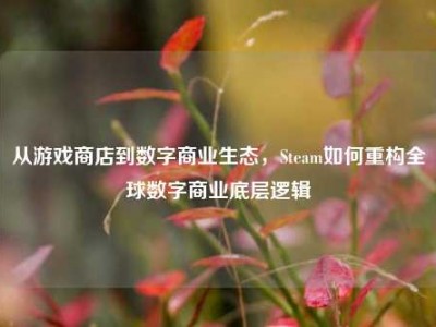 从游戏商店到数字商业生态，Steam如何重构全球数字商业底层逻辑