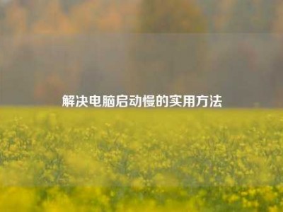 解决电脑启动慢的实用方法