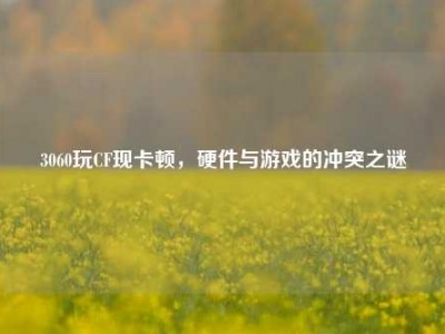 3060玩CF现卡顿，硬件与游戏的冲突之谜