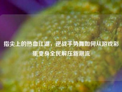 指尖上的热血江湖，逆战手势舞如何从游戏彩蛋变身全民解压新潮流