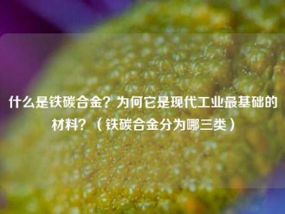 什么是铁碳合金？为何它是现代工业最基础的材料？（铁碳合金分为哪三类）