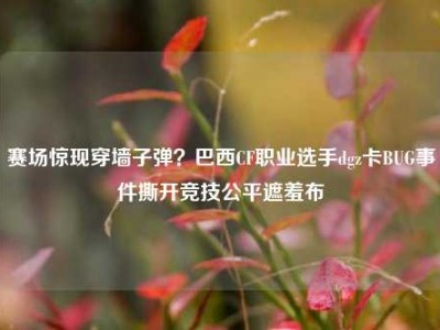 赛场惊现穿墙子弹？巴西CF职业选手dgz卡BUG事件撕开竞技公平遮羞布