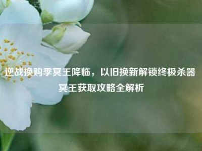 逆战换购季冥王降临，以旧换新解锁终极杀器 冥王获取攻略全解析