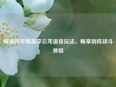 解锁和平精英李云龙语音玩法，畅享别样战斗体验