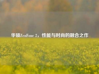 华硕ZenFone 2，性能与时尚的融合之作