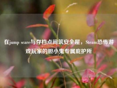 在jump scare与存档点间筑安全屋，Steam恐怖游戏玩家的胆小鬼专属庇护所