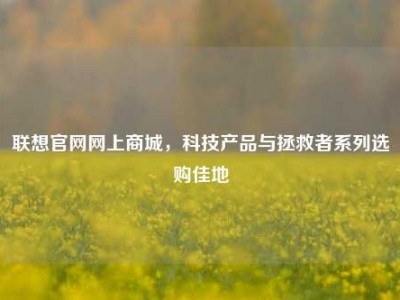 联想官网网上商城，科技产品与拯救者系列选购佳地