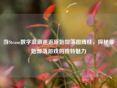 当Steam数字浪潮邂逅原始部落图腾柱，探秘原始部落游戏的独特魅力