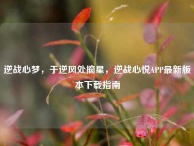 逆战心梦，于逆风处摘星，逆战心悦APP最新版本下载指南