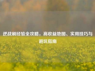 逆战刷经验全攻略，高收益地图、实用技巧与避坑指南