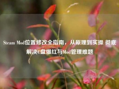 Steam Mod位置修改全指南，从原理到实操 彻底解决C盘爆红与Mod管理难题