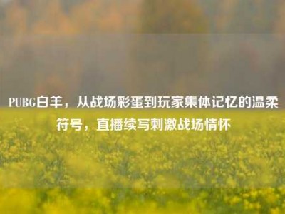 PUBG白羊，从战场彩蛋到玩家集体记忆的温柔符号，直播续写刺激战场情怀