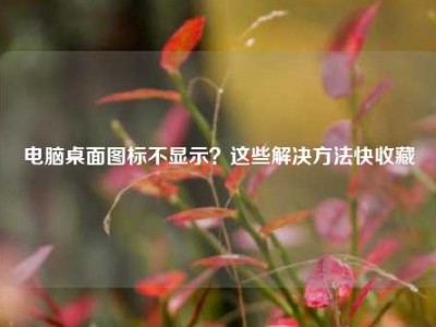 电脑桌面图标不显示？这些解决方法快收藏